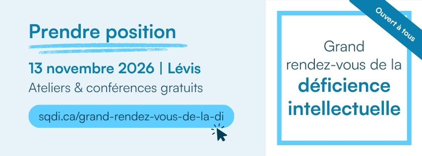 Grand rendez-vous de la déficience intellectuelle
ouvert à tous
Prendre position
13 novembre 2026 Lévis
ateliers et conférences gratuitssqdi.ca/grand-rendez-vous-de-la-di